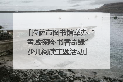 拉萨市图书馆举办“雪域探险·书香奇缘”少儿阅读主题活动